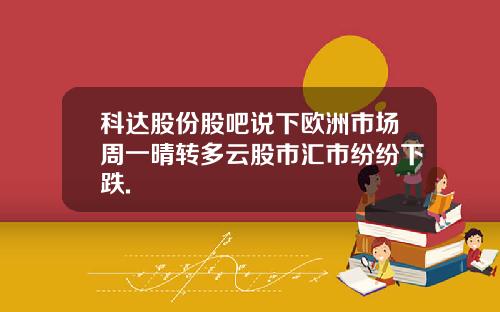 科达股份股吧说下欧洲市场周一晴转多云股市汇市纷纷下跌.