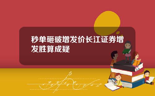 秒单砸破增发价长江证券增发胜算成疑