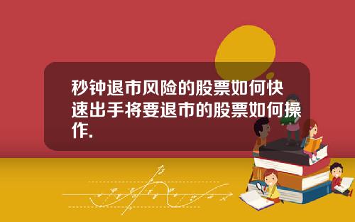 秒钟退市风险的股票如何快速出手将要退市的股票如何操作.