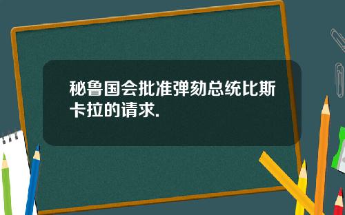 秘鲁国会批准弹劾总统比斯卡拉的请求.