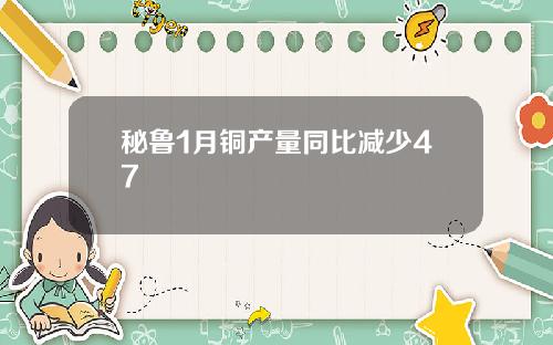 秘鲁1月铜产量同比减少47