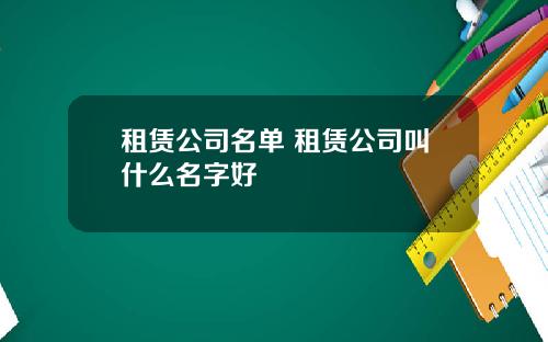租赁公司名单 租赁公司叫什么名字好