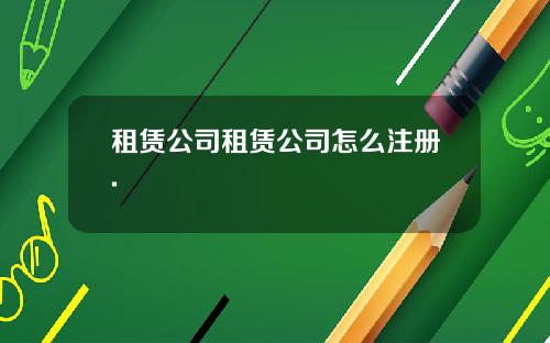 租赁公司租赁公司怎么注册.