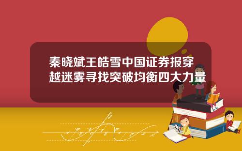 秦晓斌王皓雪中国证券报穿越迷雾寻找突破均衡四大力量