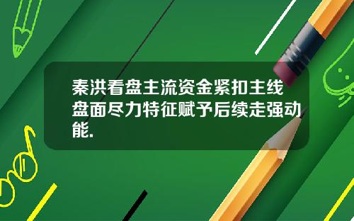 秦洪看盘主流资金紧扣主线盘面尽力特征赋予后续走强动能.