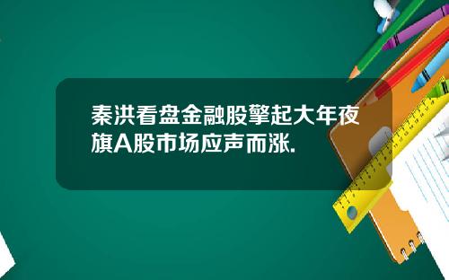 秦洪看盘金融股擎起大年夜旗A股市场应声而涨.