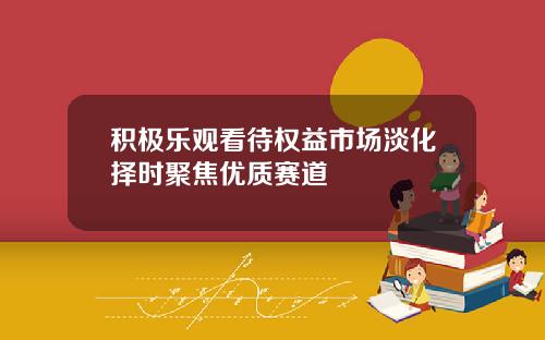积极乐观看待权益市场淡化择时聚焦优质赛道