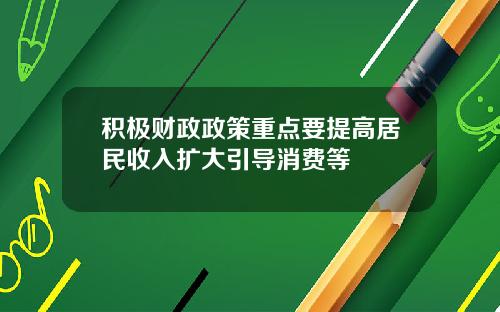 积极财政政策重点要提高居民收入扩大引导消费等