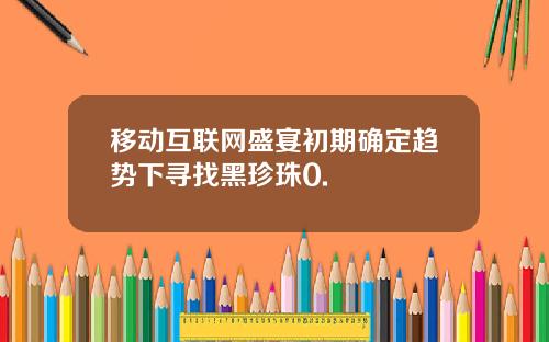 移动互联网盛宴初期确定趋势下寻找黑珍珠0.
