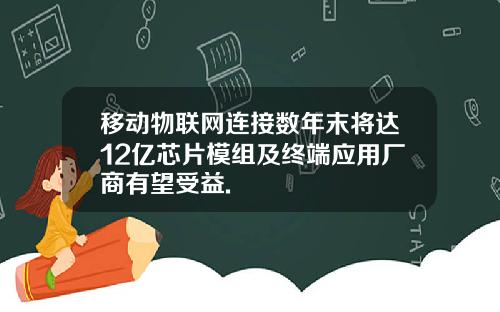 移动物联网连接数年末将达12亿芯片模组及终端应用厂商有望受益.