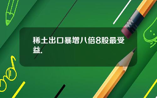 稀土出口暴增八倍8股最受益.