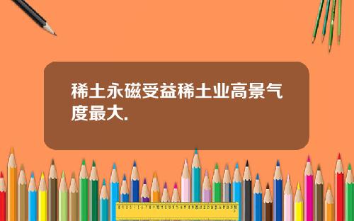 稀土永磁受益稀土业高景气度最大.
