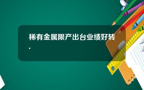 稀有金属限产出台业绩好转.