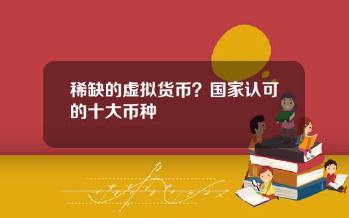 稀缺的虚拟货币？国家认可的十大币种
