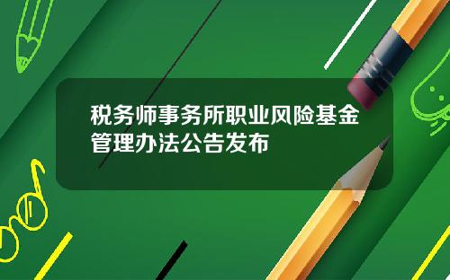 税务师事务所职业风险基金管理办法公告发布