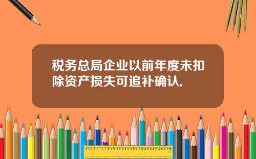 税务总局企业以前年度未扣除资产损失可追补确认.