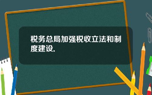 税务总局加强税收立法和制度建设.