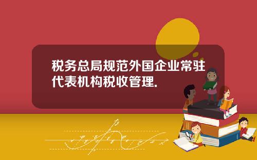 税务总局规范外国企业常驻代表机构税收管理.