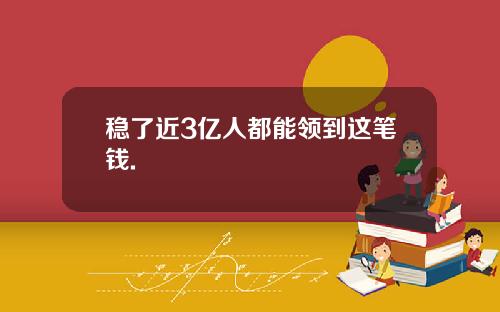 稳了近3亿人都能领到这笔钱.