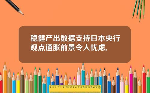 稳健产出数据支持日本央行观点通胀前景令人忧虑.