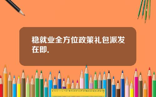 稳就业全方位政策礼包派发在即.