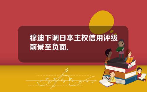 穆迪下调日本主权信用评级前景至负面.