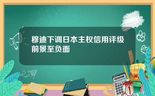 穆迪下调日本主权信用评级前景至负面