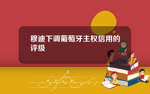 穆迪下调葡萄牙主权信用的评级