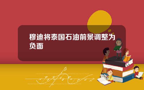 穆迪将泰国石油前景调整为负面
