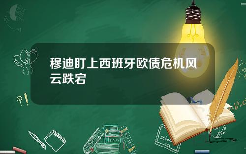 穆迪盯上西班牙欧债危机风云跌宕