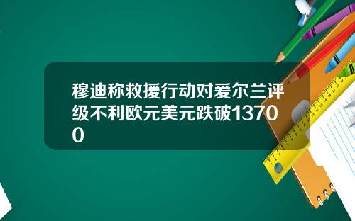 穆迪称救援行动对爱尔兰评级不利欧元美元跌破13700