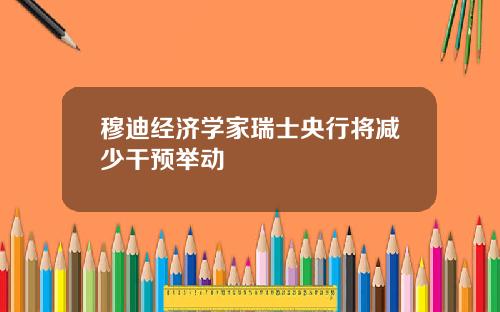 穆迪经济学家瑞士央行将减少干预举动