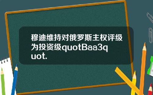 穆迪维持对俄罗斯主权评级为投资级quotBaa3quot.