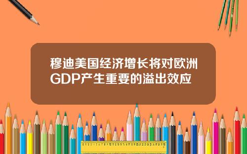 穆迪美国经济增长将对欧洲GDP产生重要的溢出效应
