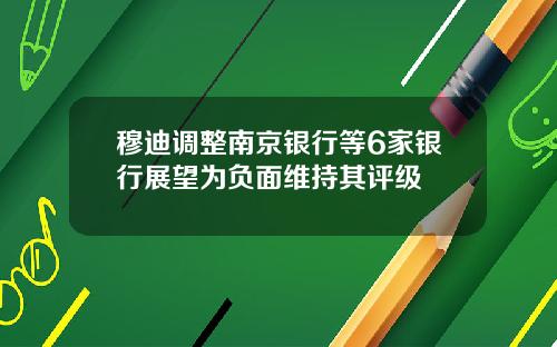 穆迪调整南京银行等6家银行展望为负面维持其评级