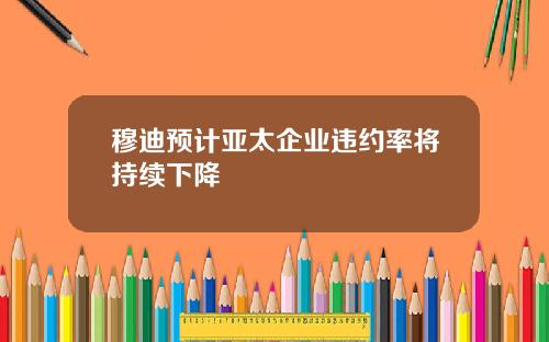 穆迪预计亚太企业违约率将持续下降