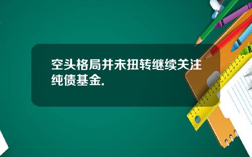 空头格局并未扭转继续关注纯债基金.