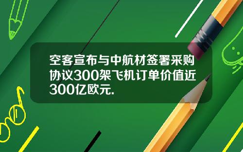 空客宣布与中航材签署采购协议300架飞机订单价值近300亿欧元.