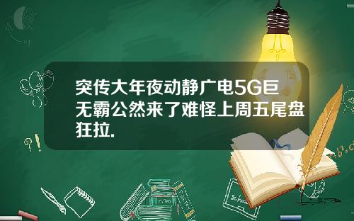 突传大年夜动静广电5G巨无霸公然来了难怪上周五尾盘狂拉.