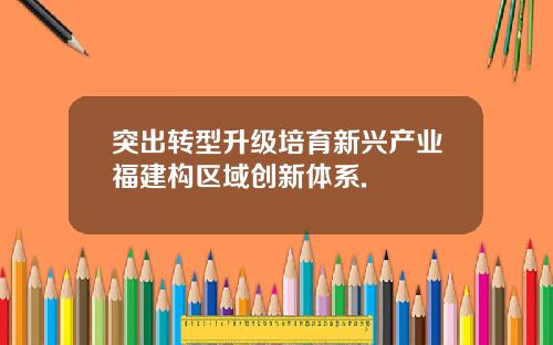 突出转型升级培育新兴产业福建构区域创新体系.