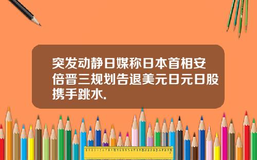 突发动静日媒称日本首相安倍晋三规划告退美元日元日股携手跳水.