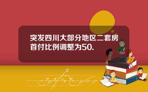 突发四川大部分地区二套房首付比例调整为50.