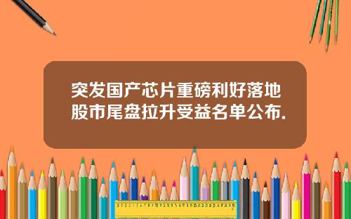 突发国产芯片重磅利好落地股市尾盘拉升受益名单公布.