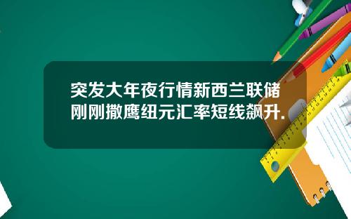突发大年夜行情新西兰联储刚刚撒鹰纽元汇率短线飙升.
