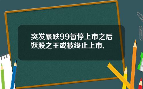 突发暴跌99暂停上市之后妖股之王或被终止上市.
