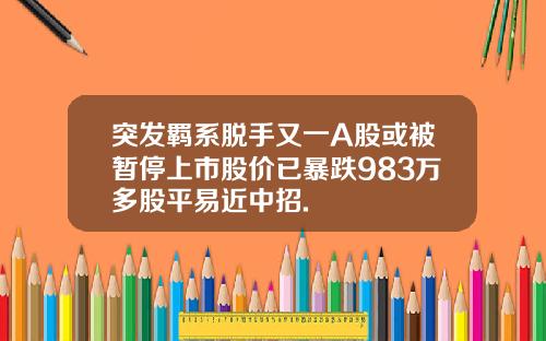突发羁系脱手又一A股或被暂停上市股价已暴跌983万多股平易近中招.