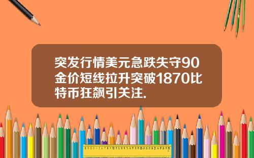 突发行情美元急跌失守90金价短线拉升突破1870比特币狂飙引关注.