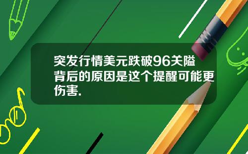 突发行情美元跌破96关隘背后的原因是这个提醒可能更伤害.
