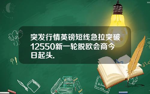 突发行情英镑短线急拉突破12550新一轮脱欧会商今日起头.