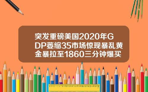 突发重磅美国2020年GDP萎缩35市场惊现暴乱黄金暴拉至1860三分钟爆买超10亿美元.